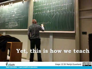 Open Education | open.tudelft.nl/education
Yet, this is how we teach
Image: CC BY Martijn Ouwehand
 