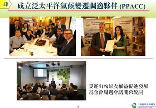 成立泛太平洋氣候變遷調適夥伴 (PPACC)
受邀出席婦女權益促進發展
基金會周邊會議開幕致詞
肆
24
 