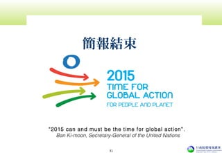 “2015 can and must be the time for global action”. 
Ban Ki-moon, Secretary-General of the United Nations
簡報結束
31
 