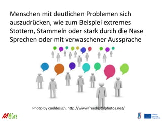 539913-LLP-1-2013-1-TR-LEONARDO-LMP
Menschen mit deutlichen Problemen sich
auszudrücken, wie zum Beispiel extremes
Stottern, Stammeln oder stark durch die Nase
Sprechen oder mit verwaschener Aussprache
Photo by cooldesign, http://www.freedigitalphotos.net/
 