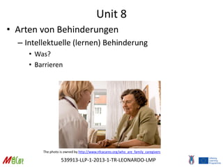 539913-LLP-1-2013-1-TR-LEONARDO-LMP
Unit 8
• Arten von Behinderungen
– Intellektuelle (lernen) Behinderung
• Was?
• Barrieren
The photo is owned by http://www.nfcacares.org/who_are_family_caregivers
 