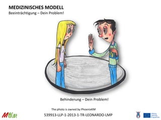 539913-LLP-1-2013-1-TR-LEONARDO-LMP
MEDIZINISCHES MODELL
Beeinträchtigung – Dein Problem!
Behinderung – Dein Problem!
The photo is owned by PhoenixKM
 