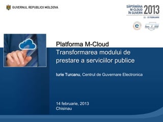 Platforma M-Cloud
Transformarea modului de
prestare a serviciilor publice

Iurie Turcanu, Centrul de Guvernare Electronica




14 februarie, 2013
Chisinau
 