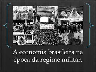A economia brasileira na época da regime militar. 