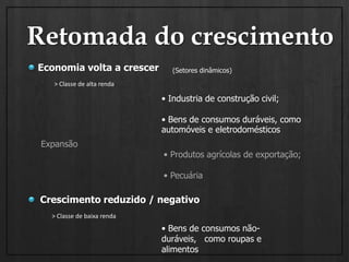Retomada do crescimentoEconomia volta a crescer(Setores dinâmicos)> Classe de alta renda• Industria de construção civil;• Bens de consumos duráveis, como automóveis e eletrodomésticosExpansão                                              • Produtos agrícolas de exportação;                                            • Pecuária Crescimento reduzido / negativo> Classe de baixa renda• Bens de consumos não-duráveis,   como roupas e alimentos