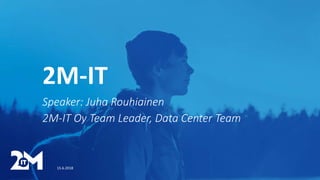 Speaker: Juha Rouhiainen
2M-IT Oy Team Leader, Data Center Team
15.6.2018
2M-IT
 