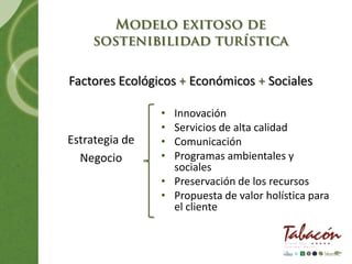 Factores Ecológicos + Económicos + Sociales

                • Innovación
                • Servicios de alta calidad
Estrategia de   • Comunicación
  Negocio       • Programas ambientales y
                  sociales
                • Preservación de los recursos
                • Propuesta de valor holística para
                  el cliente
 