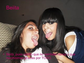 Beiita Beita, pues cariño que no cambies nunca y que muchisimas gracias por TODO. 