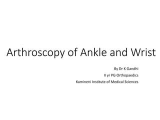 Arthroscopy of Ankle and Wrist
By Dr K Gandhi
II yr PG Orthopaedics
Kamineni Institute of Medical Sciences
 