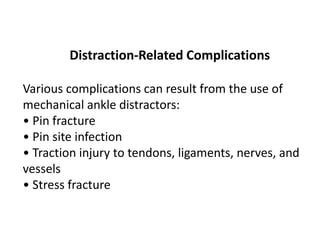 Distraction-Related Complications
Various complications can result from the use of
mechanical ankle distractors:
• Pin fracture
• Pin site infection
• Traction injury to tendons, ligaments, nerves, and
vessels
• Stress fracture
 