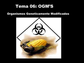 Tema 06: OGM’S Organismos Geneticamente Modificados 