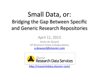 Small	
  Data,	
  or:	
  
Bridging	
  the	
  Gap	
  Between	
  Speciﬁc	
  
and	
  Generic	
  Research	
  Repositories	
  
                   April	
  11,	
  2013	
  
                     Anita	
  de	
  Waard	
  
           VP	
  Research	
  Data	
  CollaboraDons	
  
                 a.dewaard@elsevier.com	
  
                               	
  
                               	
  
                               	
  
                               	
  
          hHp://researchdata.elsevier.com/	
  	
  	
  
 