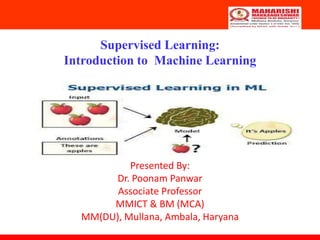 Supervised Learning:
Introduction to Machine Learning
Presented By:
Dr. Poonam Panwar
Associate Professor
MMICT & BM (MCA)
MM(DU), Mullana, Ambala, Haryana
 