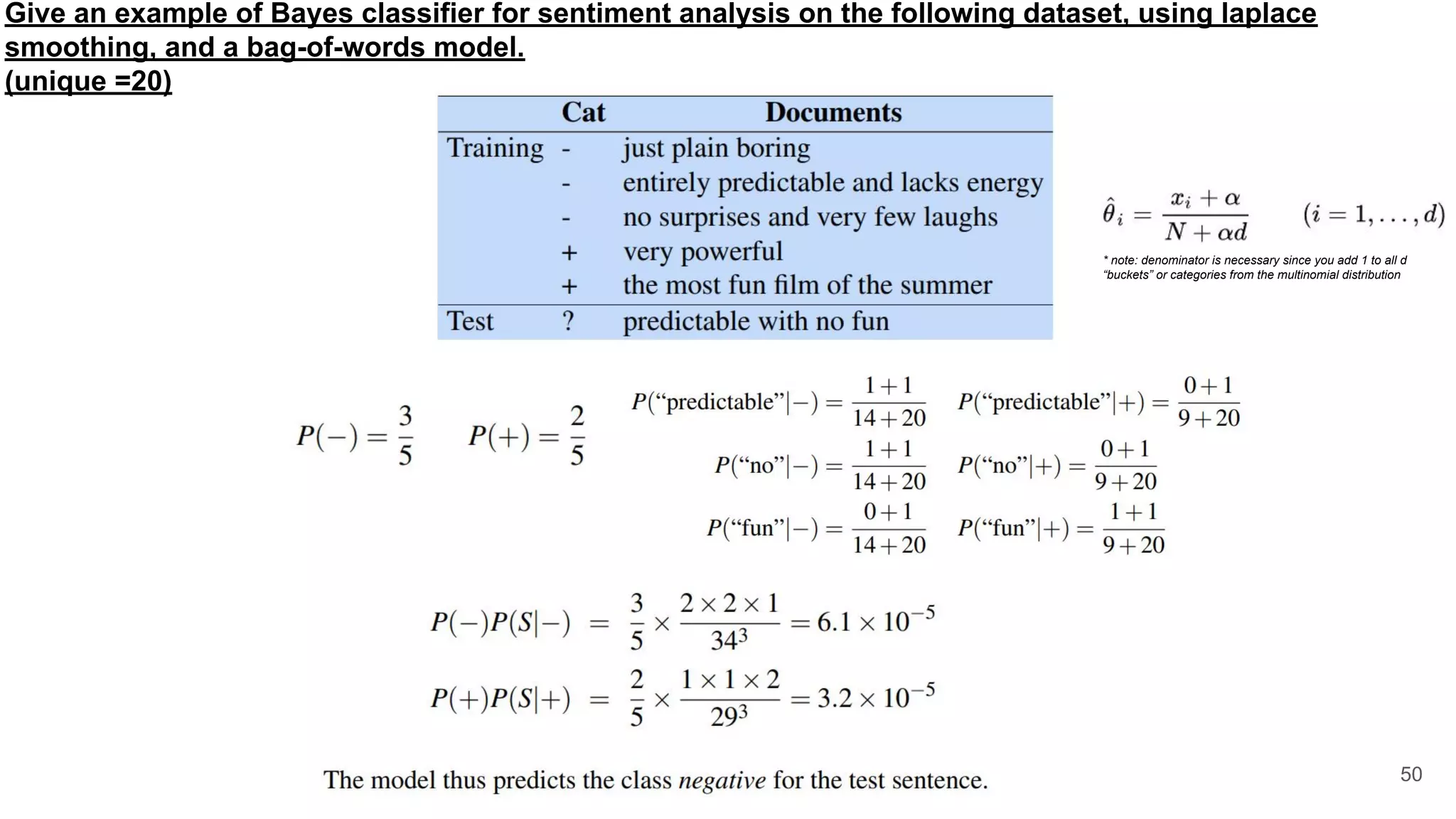 Give an example of Bayes classifier for sentiment analysis on the following dataset, using laplace
smoothing, and a bag-of-words model.
(unique =20)
50
* note: denominator is necessary since you add 1 to all d
“buckets” or categories from the multinomial distribution
 