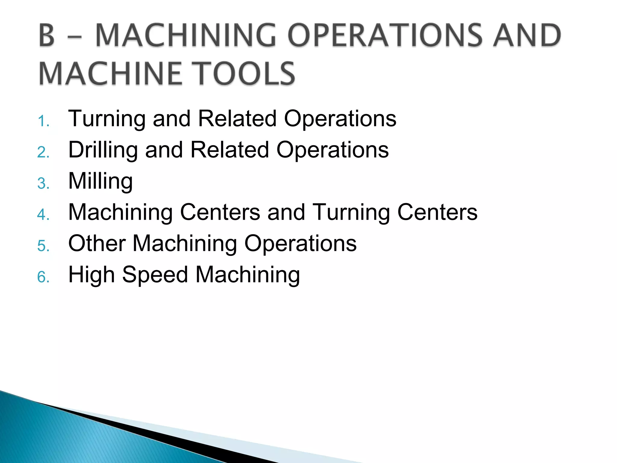 1.
2.
3.
4.
5.
6.

Turning and Related Operations
Drilling and Related Operations
Milling
Machining Centers and Turning Centers
Other Machining Operations
High Speed Machining

 