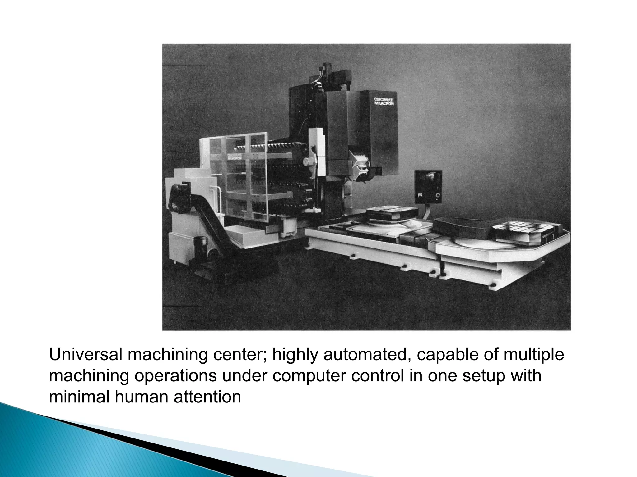 Universal machining center; highly automated, capable of multiple
machining operations under computer control in one setup with
minimal human attention

 