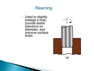 Reaming
•

Used to slightly
enlarge a hole,
provide better
tolerance on
diameter, and
improve surface
finish

 