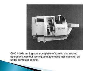 CNC 4‑axis turning center; capable of turning and related
operations, contour turning, and automatic tool indexing, all
under computer control.

 