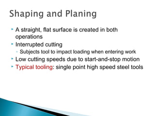 A straight, flat surface is created in both
operations
 Interrupted cutting


◦ Subjects tool to impact loading when entering work

Low cutting speeds due to start‑and‑stop motion
 Typical tooling: single point high speed steel tools


 