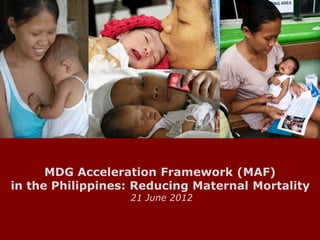 MDG Acceleration Framework (MAF)
in the Philippines: Reducing Maternal Mortality
                  21 June 2012


                                        0
                                   © United Nations Development Programme
                                                                  |
 