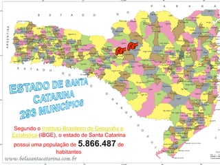 Segundo o Instituto Brasileiro de Geografia e
Estatística (IBGE), o estado de Santa Catarina
possui uma população de 5.866.487 de
               habitantes
 