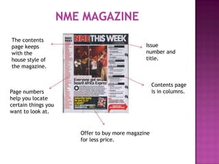 The contents
page keeps                                   Issue
with the                                     number and
house style of                               title.
the magazine.


                                                  Contents page
Page numbers                                      is in columns.
help you locate
certain things you
want to look at.


                     Offer to buy more magazine
                     for less price.
 