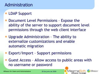 Administration LDAP Support  Document Level Permissions – Expose the ability of the server to support document level permissions through the web client interface  Upgrade Administration – The ability to externalize customizations and enable automatic migration  Export/Import – Support permissions  Guest Access – Allow access to public areas with no username or password  