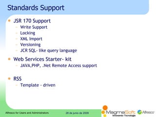 Standards Support JSR 170 Support Write Support Locking XML Import Versioning JCR SQL- like query language Web Services Starter- kit JAVA,PHP, .Net Remote Access support RSS Template - driven 