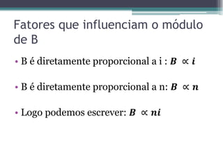 Fatores que influenciam o módulo
de B
• B é diretamente proporcional a i : 𝑩 ∝ 𝒊

• B é diretamente proporcional a n: 𝑩 ∝ 𝒏
• Logo podemos escrever: 𝑩 ∝ 𝒏𝒊

 