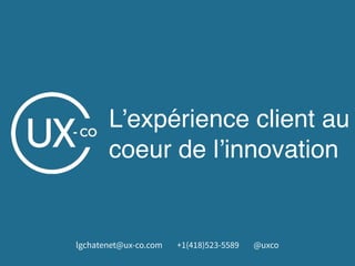 L’expérience client au
coeur de l’innovation
lgchatenet@ux-co.com +1(418)523-5589 @uxco
 