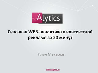 Сквозная WEB-аналитика в контекстной 
рекламе за 20 минут 
Илья Макаров 
www.alytics.ru 
 