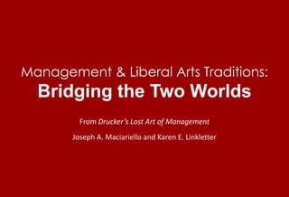Management & Liberal Arts Traditions: Bridging the Two Worlds From Drucker’s Lost Art of Management Joseph A. Maciariello and Karen E. Linkletter 
