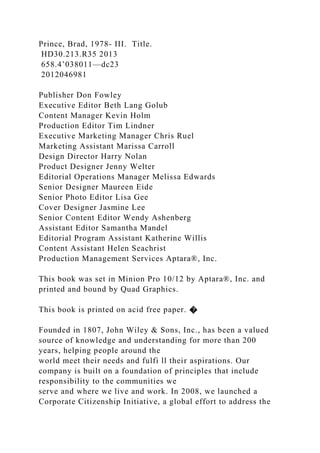 Prince, Brad, 1978- III. Title.
HD30.213.R35 2013
658.4’038011—dc23
2012046981
Publisher Don Fowley
Executive Editor Beth Lang Golub
Content Manager Kevin Holm
Production Editor Tim Lindner
Executive Marketing Manager Chris Ruel
Marketing Assistant Marissa Carroll
Design Director Harry Nolan
Product Designer Jenny Welter
Editorial Operations Manager Melissa Edwards
Senior Designer Maureen Eide
Senior Photo Editor Lisa Gee
Cover Designer Jasmine Lee
Senior Content Editor Wendy Ashenberg
Assistant Editor Samantha Mandel
Editorial Program Assistant Katherine Willis
Content Assistant Helen Seachrist
Production Management Services Aptara®, Inc.
This book was set in Minion Pro 10/12 by Aptara®, Inc. and
printed and bound by Quad Graphics.
This book is printed on acid free paper. �
Founded in 1807, John Wiley & Sons, Inc., has been a valued
source of knowledge and understanding for more than 200
years, helping people around the
world meet their needs and fulfi ll their aspirations. Our
company is built on a foundation of principles that include
responsibility to the communities we
serve and where we live and work. In 2008, we launched a
Corporate Citizenship Initiative, a global effort to address the
 