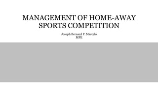 MANAGEMENT OF HOME-AWAY
SPORTS COMPETITION
Joseph Bernard P. Marcelo
MPE
 