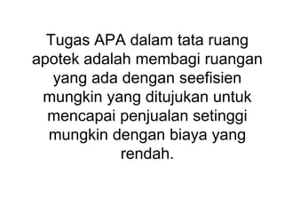 Tugas APA dalam tata ruang
apotek adalah membagi ruangan
yang ada dengan seefisien
mungkin yang ditujukan untuk
mencapai penjualan setinggi
mungkin dengan biaya yang
rendah.
 