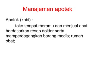 Apotek (kbbi) :
toko tempat meramu dan menjual obat
berdasarkan resep dokter serta
memperdagangkan barang medis; rumah
obat;
Manajemen apotek
 