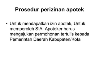 Prosedur perizinan apotek
• Untuk mendapatkan izin apotek, Untuk
memperoleh SIA, Apoteker harus
mengajukan permohonan tertulis kepada
Pemerintah Daerah Kabupaten/Kota
 