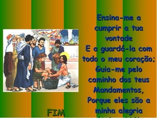 Rezamos: Ensina-me a cumprir a tua vontade E a guardá-la com todo o meu coração; Guia-me pelo caminho dos teus Mandamentos, Porque eles são a minha alegria (Salmo 119) FIM 
