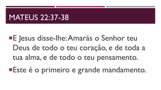 MATEUS 22:37-38
E Jesus disse-lhe:Amarás o Senhor teu
Deus de todo o teu coração, e de toda a
tua alma, e de todo o teu pensamento.
Este é o primeiro e grande mandamento.
 