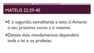 MATEUS 22:39-40
E o segundo, semelhante a este, é:Amarás
o teu próximo como a ti mesmo.
Destes dois mandamentos dependem
toda a lei e os profetas.
 