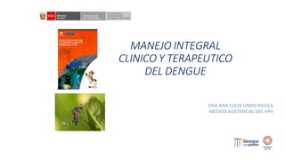 MANEJO INTEGRAL
CLINICO Y TERAPEUTICO
DEL DENGUE
DRA ANA LUCIA LINDO DAVILA
MEDICO ASISTENCIAL DEL HPV
 
