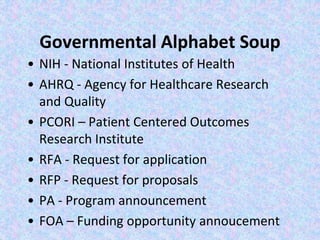 Governmental Alphabet Soup
• NIH - National Institutes of Health
• AHRQ - Agency for Healthcare Research
and Quality
• PCORI – Patient Centered Outcomes
Research Institute
• RFA - Request for application
• RFP - Request for proposals
• PA - Program announcement
• FOA – Funding opportunity annoucement
 