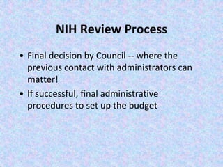 NIH Review Process
• Final decision by Council -- where the
previous contact with administrators can
matter!
• If successful, final administrative
procedures to set up the budget
 