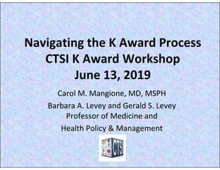 Navigating the K Award Process
CTSI K Award Workshop
June 13, 2019
Carol M. Mangione, MD, MSPH
Barbara A. Levey and Gerald S. Levey
Professor of Medicine and 
Health Policy & Management
 