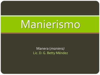 Manierismo
    Manera (maniera)
  Lic. D. G. Betty Méndez
 