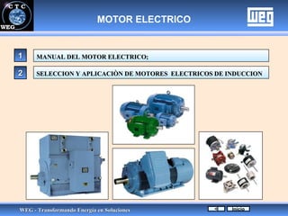 MOTOR ELECTRICO


1     MANUAL DEL MOTOR ELECTRICO;

2     SELECCION Y APLICACIÒN DE MOTORES ELECTRICOS DE INDUCCION




WEG - Transformando Energía en Soluciones              Início
 
