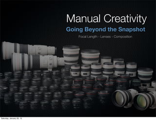 Manual Creativity
Going Beyond the Snapshot
Focal Length - Lenses - Composition
Saturday, January 26, 13
 