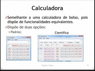 Profª Ana Teodoro 
Calculadora 
0Semelhante a uma calculadora de bolso, pois dispõe de funcionalidades equivalentes. 
0Dispõe de duas opções: 
0Padrão; 
14 
Científica  