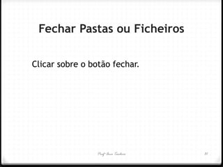 Profª Ana Teodoro 
Fechar Pastas ou Ficheiros 
Clicar sobre o botão fechar. 
31  