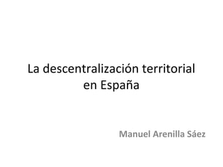 La descentralización territorial
en España
Manuel Arenilla Sáez
 
